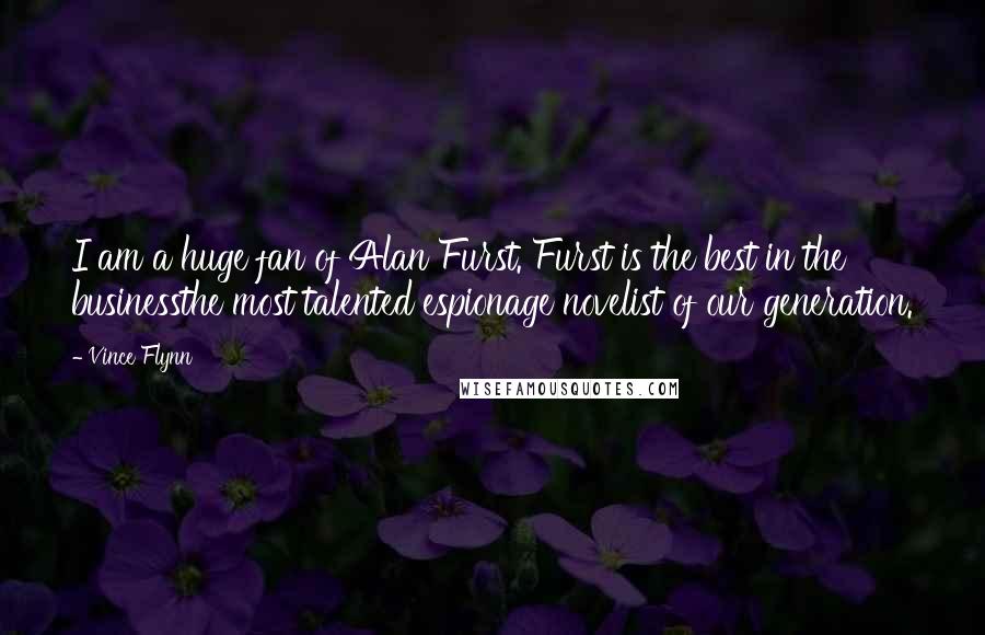 Vince Flynn Quotes: I am a huge fan of Alan Furst. Furst is the best in the businessthe most talented espionage novelist of our generation.