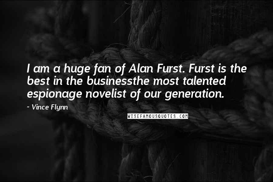 Vince Flynn Quotes: I am a huge fan of Alan Furst. Furst is the best in the businessthe most talented espionage novelist of our generation.
