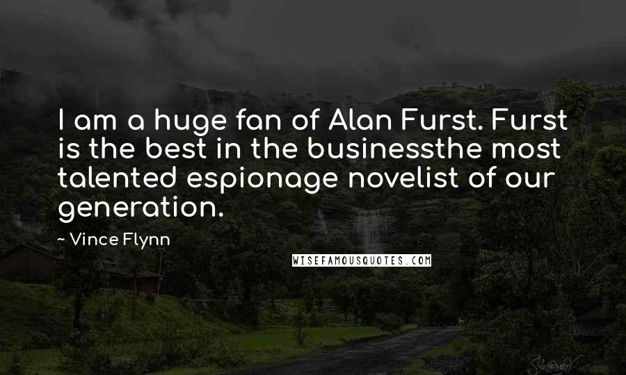 Vince Flynn Quotes: I am a huge fan of Alan Furst. Furst is the best in the businessthe most talented espionage novelist of our generation.