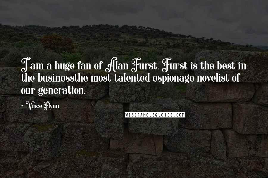 Vince Flynn Quotes: I am a huge fan of Alan Furst. Furst is the best in the businessthe most talented espionage novelist of our generation.