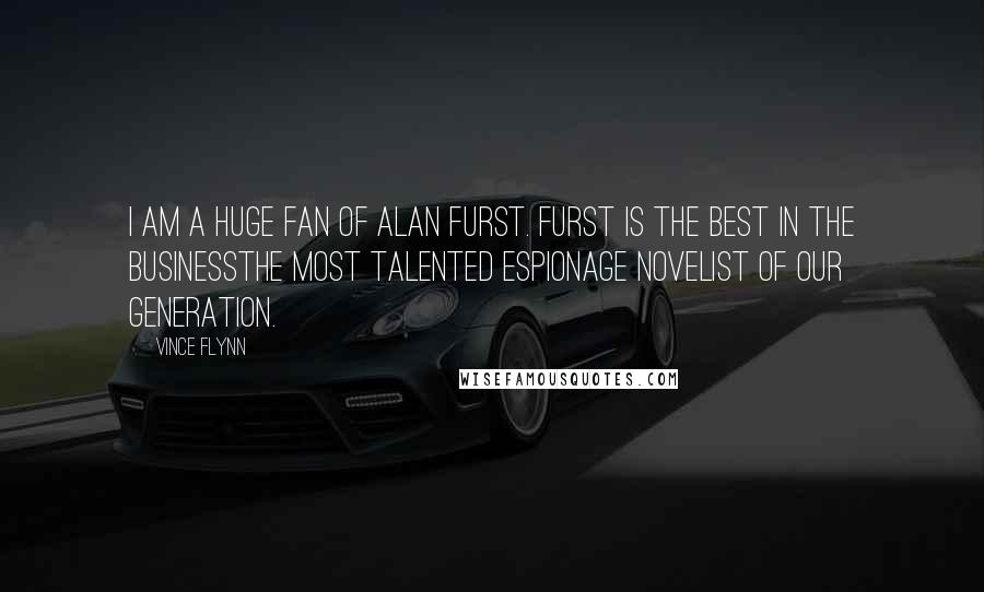 Vince Flynn Quotes: I am a huge fan of Alan Furst. Furst is the best in the businessthe most talented espionage novelist of our generation.