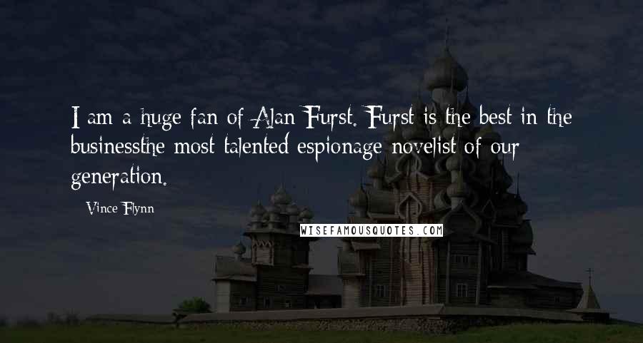 Vince Flynn Quotes: I am a huge fan of Alan Furst. Furst is the best in the businessthe most talented espionage novelist of our generation.