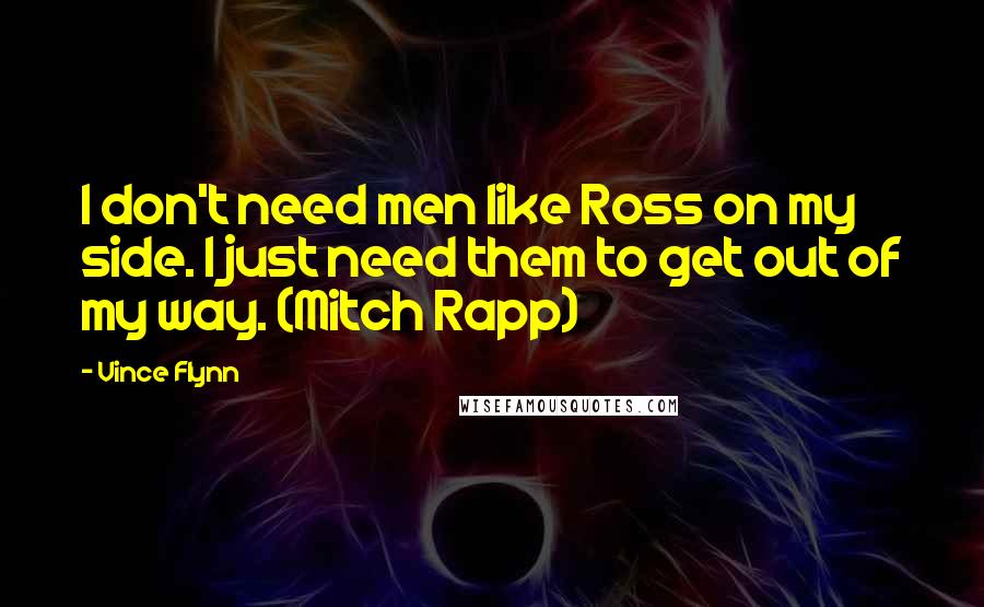 Vince Flynn Quotes: I don't need men like Ross on my side. I just need them to get out of my way. (Mitch Rapp)