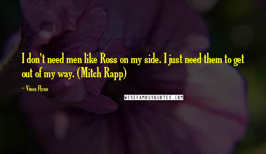Vince Flynn Quotes: I don't need men like Ross on my side. I just need them to get out of my way. (Mitch Rapp)