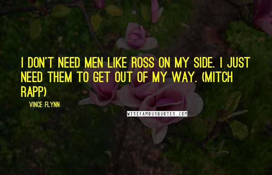 Vince Flynn Quotes: I don't need men like Ross on my side. I just need them to get out of my way. (Mitch Rapp)