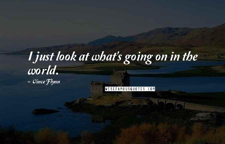 Vince Flynn Quotes: I just look at what's going on in the world.