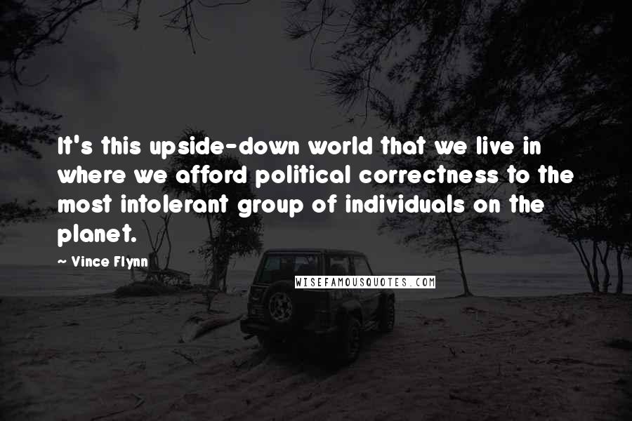 Vince Flynn Quotes: It's this upside-down world that we live in where we afford political correctness to the most intolerant group of individuals on the planet.