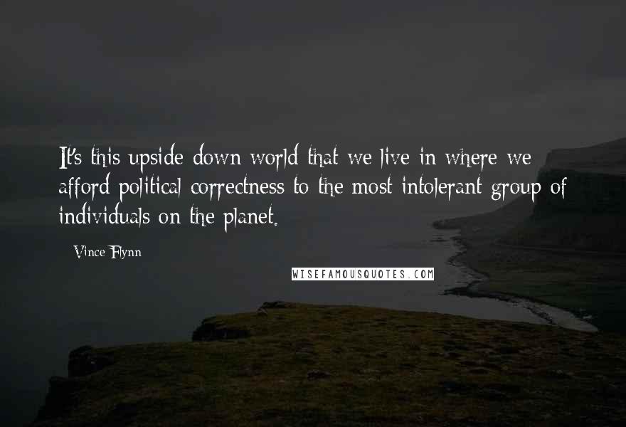 Vince Flynn Quotes: It's this upside-down world that we live in where we afford political correctness to the most intolerant group of individuals on the planet.
