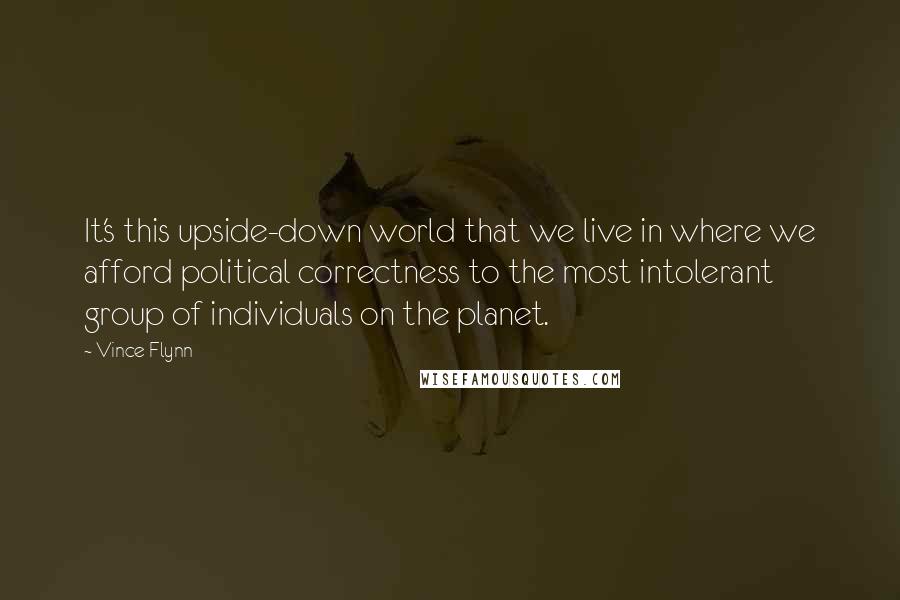 Vince Flynn Quotes: It's this upside-down world that we live in where we afford political correctness to the most intolerant group of individuals on the planet.