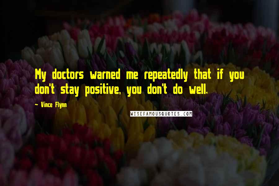 Vince Flynn Quotes: My doctors warned me repeatedly that if you don't stay positive, you don't do well.