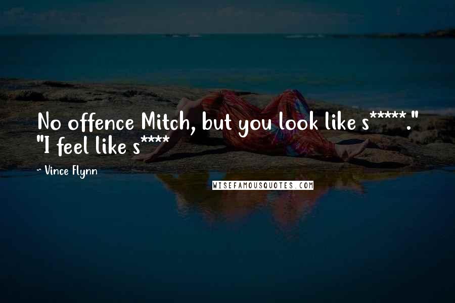 Vince Flynn Quotes: No offence Mitch, but you look like s*****." "I feel like s****