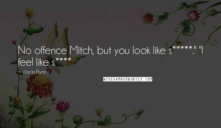 Vince Flynn Quotes: No offence Mitch, but you look like s*****." "I feel like s****