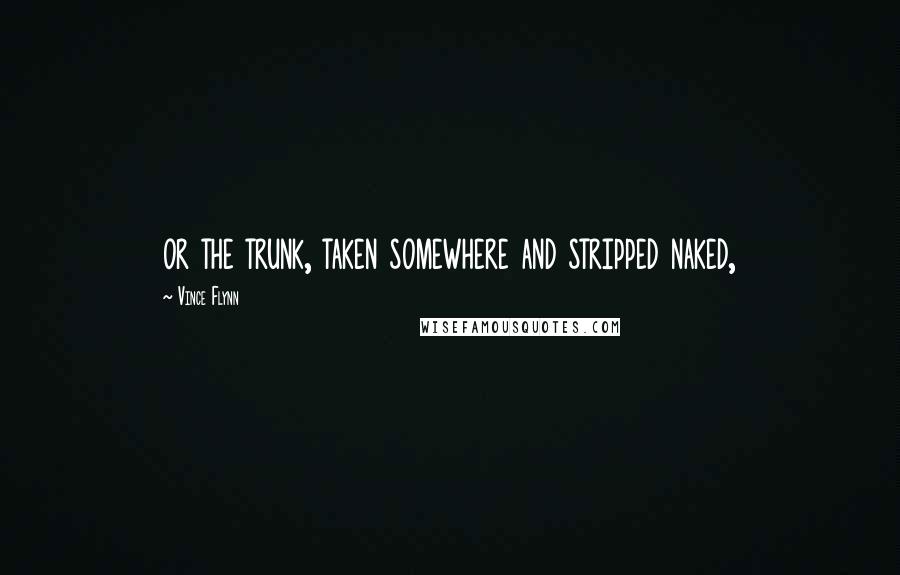 Vince Flynn Quotes: or the trunk, taken somewhere and stripped naked,