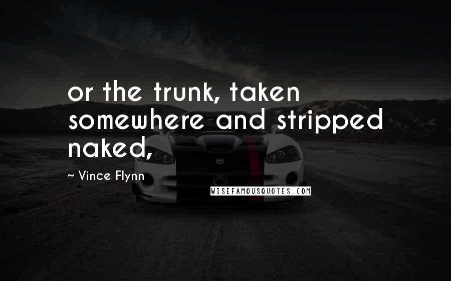 Vince Flynn Quotes: or the trunk, taken somewhere and stripped naked,