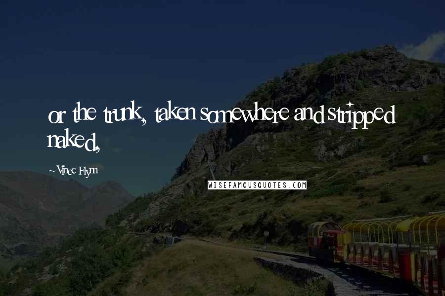 Vince Flynn Quotes: or the trunk, taken somewhere and stripped naked,