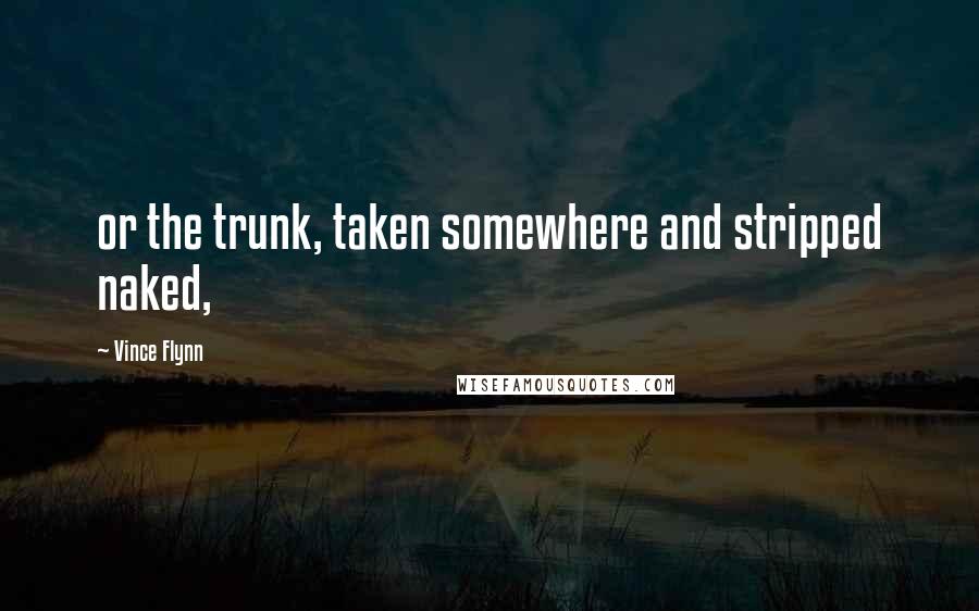 Vince Flynn Quotes: or the trunk, taken somewhere and stripped naked,