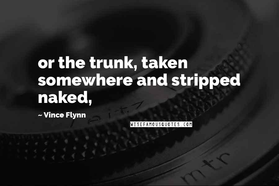 Vince Flynn Quotes: or the trunk, taken somewhere and stripped naked,