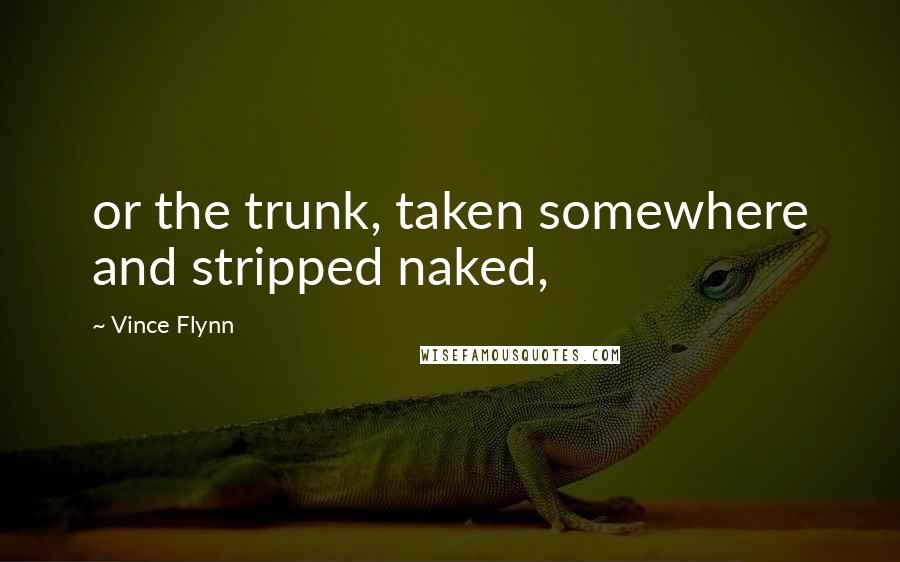 Vince Flynn Quotes: or the trunk, taken somewhere and stripped naked,