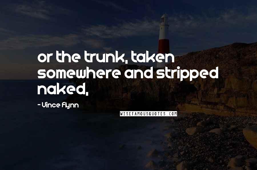 Vince Flynn Quotes: or the trunk, taken somewhere and stripped naked,