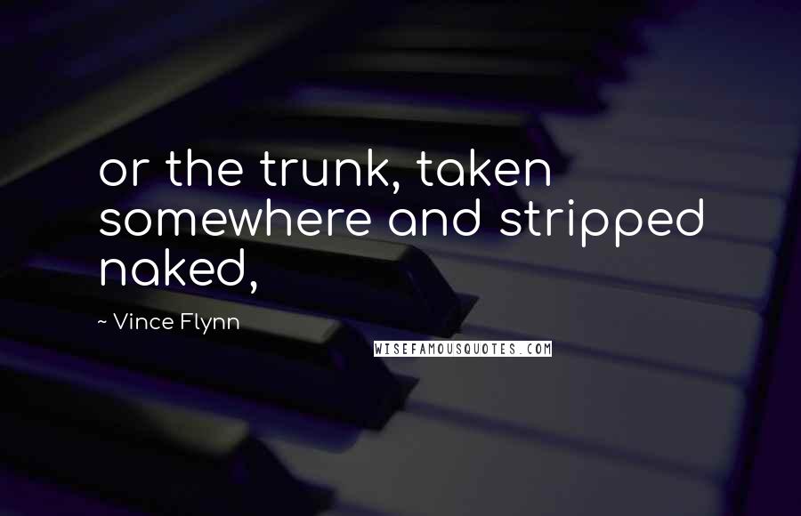 Vince Flynn Quotes: or the trunk, taken somewhere and stripped naked,