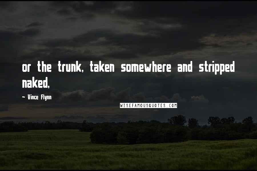 Vince Flynn Quotes: or the trunk, taken somewhere and stripped naked,