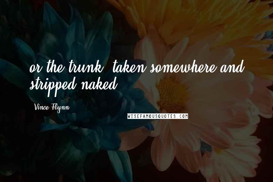 Vince Flynn Quotes: or the trunk, taken somewhere and stripped naked,