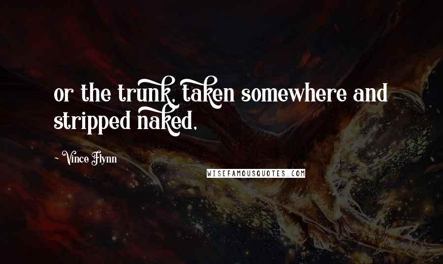 Vince Flynn Quotes: or the trunk, taken somewhere and stripped naked,