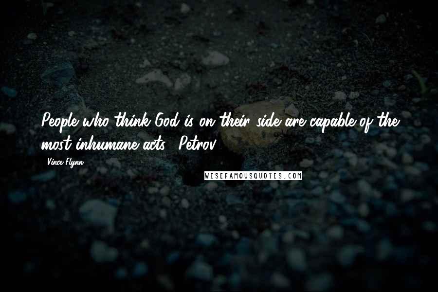 Vince Flynn Quotes: People who think God is on their side are capable of the most inhumane acts. (Petrov)