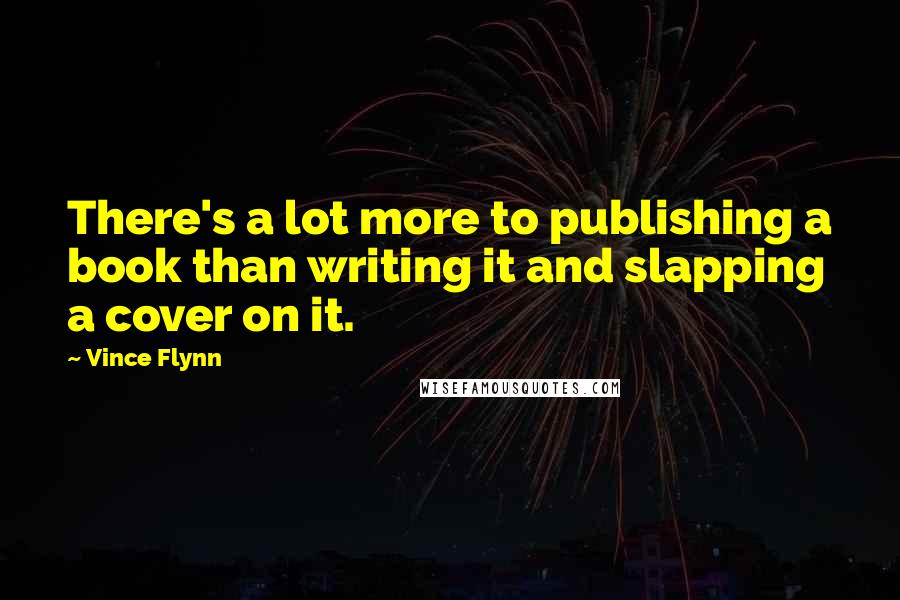 Vince Flynn Quotes: There's a lot more to publishing a book than writing it and slapping a cover on it.