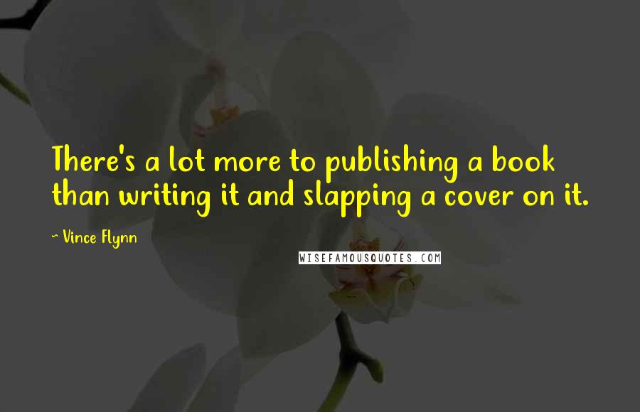 Vince Flynn Quotes: There's a lot more to publishing a book than writing it and slapping a cover on it.