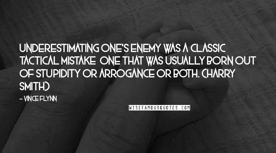 Vince Flynn Quotes: Underestimating one's enemy was a classic tactical mistake one that was usually born out of stupidity or arrogance or both. (Harry Smith)