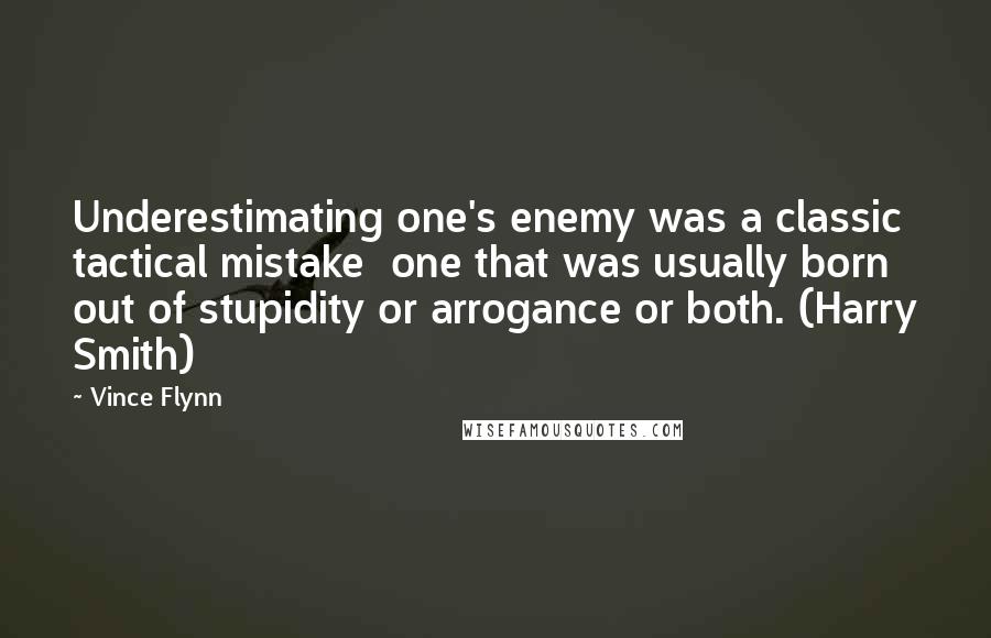 Vince Flynn Quotes: Underestimating one's enemy was a classic tactical mistake one that was usually born out of stupidity or arrogance or both. (Harry Smith)
