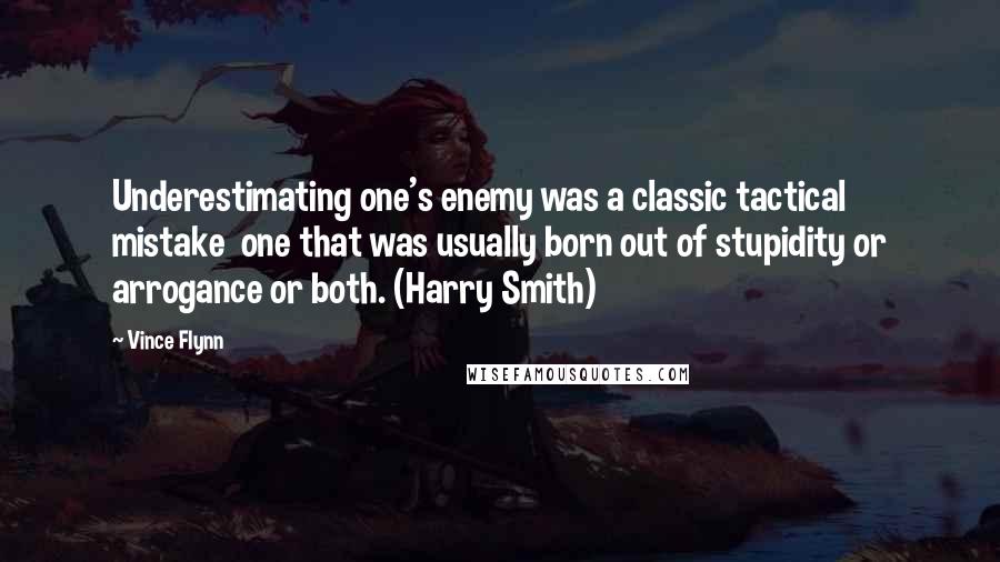 Vince Flynn Quotes: Underestimating one's enemy was a classic tactical mistake one that was usually born out of stupidity or arrogance or both. (Harry Smith)
