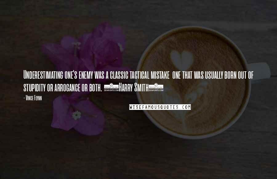 Vince Flynn Quotes: Underestimating one's enemy was a classic tactical mistake one that was usually born out of stupidity or arrogance or both. (Harry Smith)