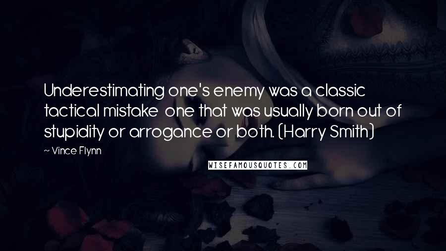 Vince Flynn Quotes: Underestimating one's enemy was a classic tactical mistake one that was usually born out of stupidity or arrogance or both. (Harry Smith)