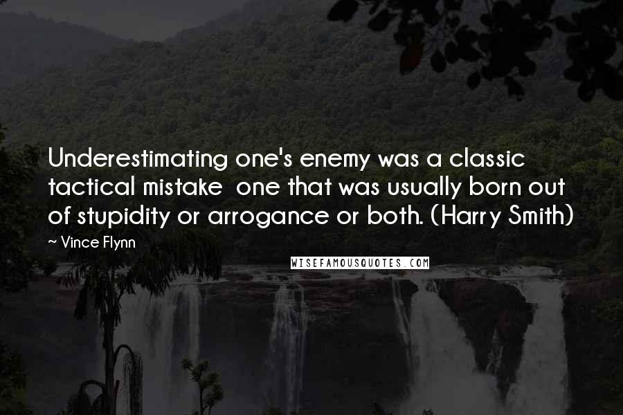 Vince Flynn Quotes: Underestimating one's enemy was a classic tactical mistake one that was usually born out of stupidity or arrogance or both. (Harry Smith)
