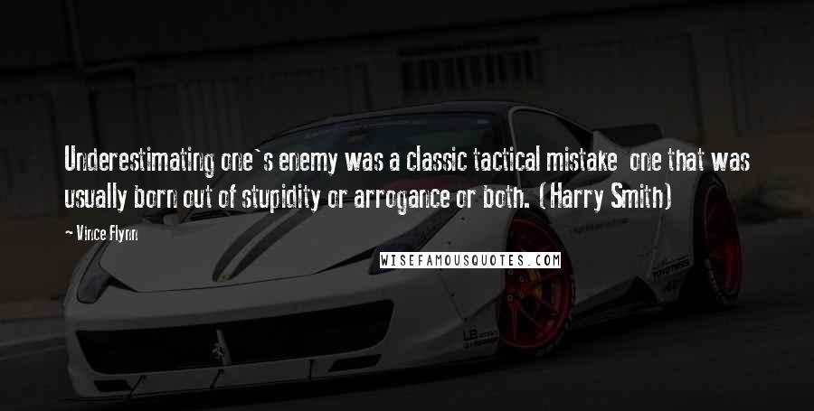 Vince Flynn Quotes: Underestimating one's enemy was a classic tactical mistake one that was usually born out of stupidity or arrogance or both. (Harry Smith)