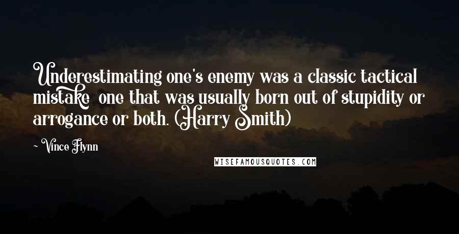 Vince Flynn Quotes: Underestimating one's enemy was a classic tactical mistake one that was usually born out of stupidity or arrogance or both. (Harry Smith)