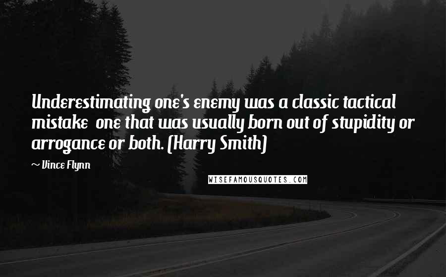 Vince Flynn Quotes: Underestimating one's enemy was a classic tactical mistake one that was usually born out of stupidity or arrogance or both. (Harry Smith)