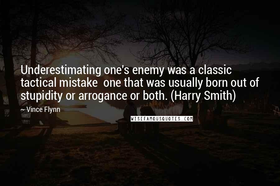 Vince Flynn Quotes: Underestimating one's enemy was a classic tactical mistake one that was usually born out of stupidity or arrogance or both. (Harry Smith)