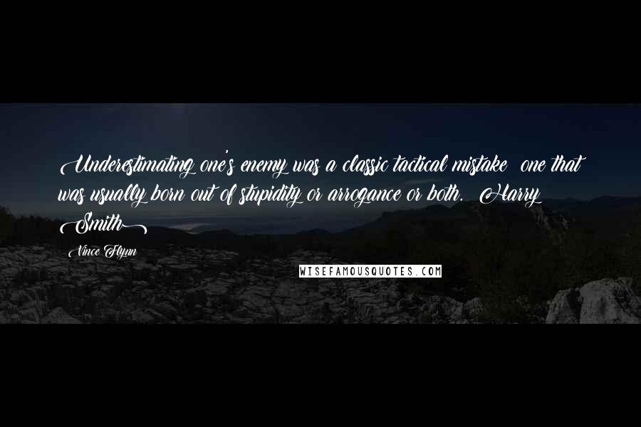 Vince Flynn Quotes: Underestimating one's enemy was a classic tactical mistake one that was usually born out of stupidity or arrogance or both. (Harry Smith)