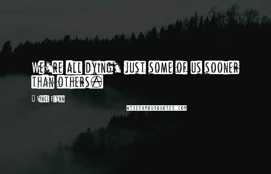 Vince Flynn Quotes: We're all dying, just some of us sooner than others.