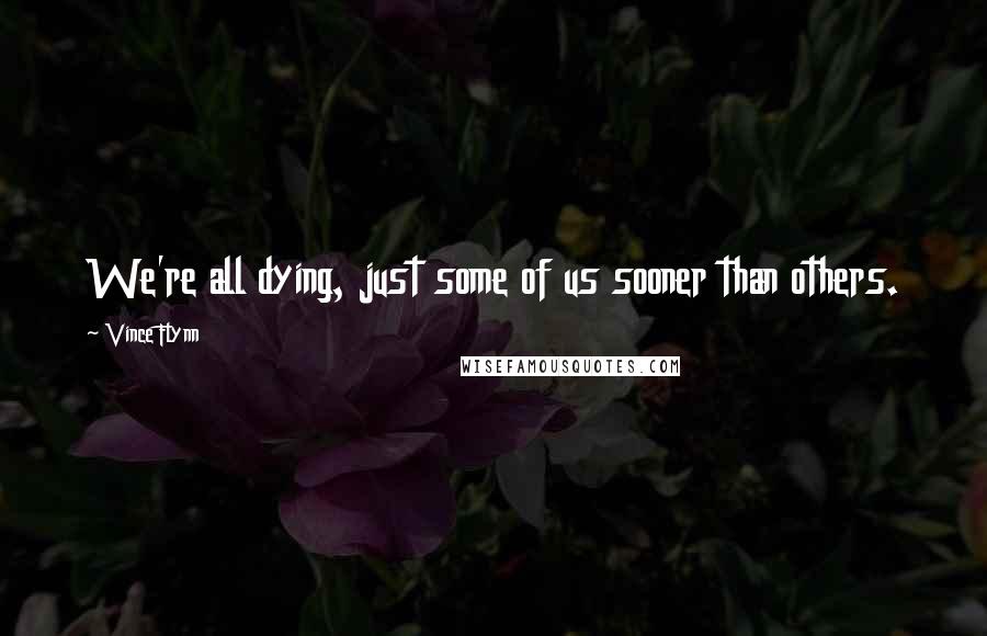 Vince Flynn Quotes: We're all dying, just some of us sooner than others.