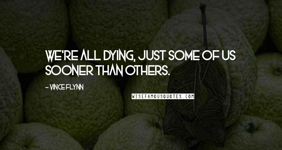 Vince Flynn Quotes: We're all dying, just some of us sooner than others.