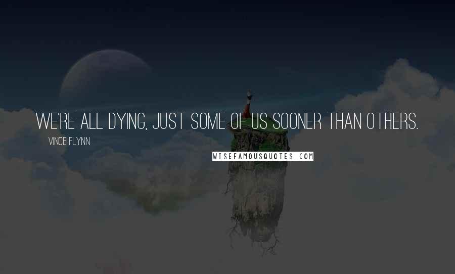 Vince Flynn Quotes: We're all dying, just some of us sooner than others.