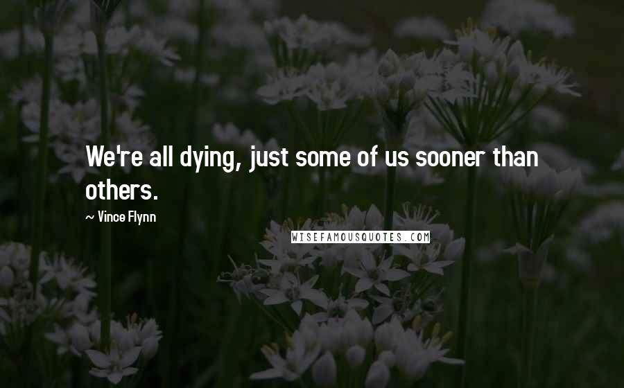 Vince Flynn Quotes: We're all dying, just some of us sooner than others.