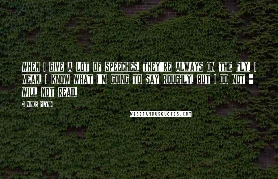Vince Flynn Quotes: When I give a lot of speeches, they're always on the fly. I mean, I know what I'm going to say roughly, but I do not - will not read.