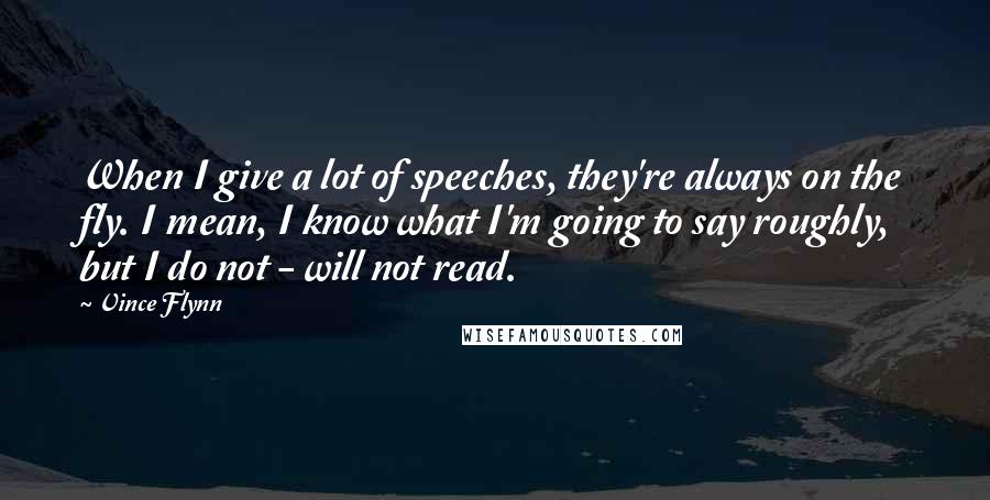 Vince Flynn Quotes: When I give a lot of speeches, they're always on the fly. I mean, I know what I'm going to say roughly, but I do not - will not read.