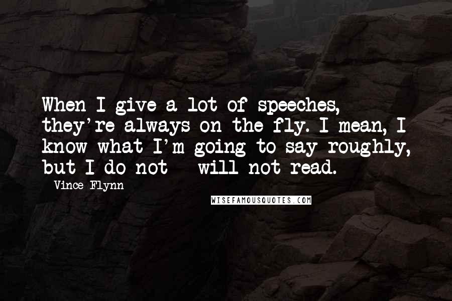 Vince Flynn Quotes: When I give a lot of speeches, they're always on the fly. I mean, I know what I'm going to say roughly, but I do not - will not read.