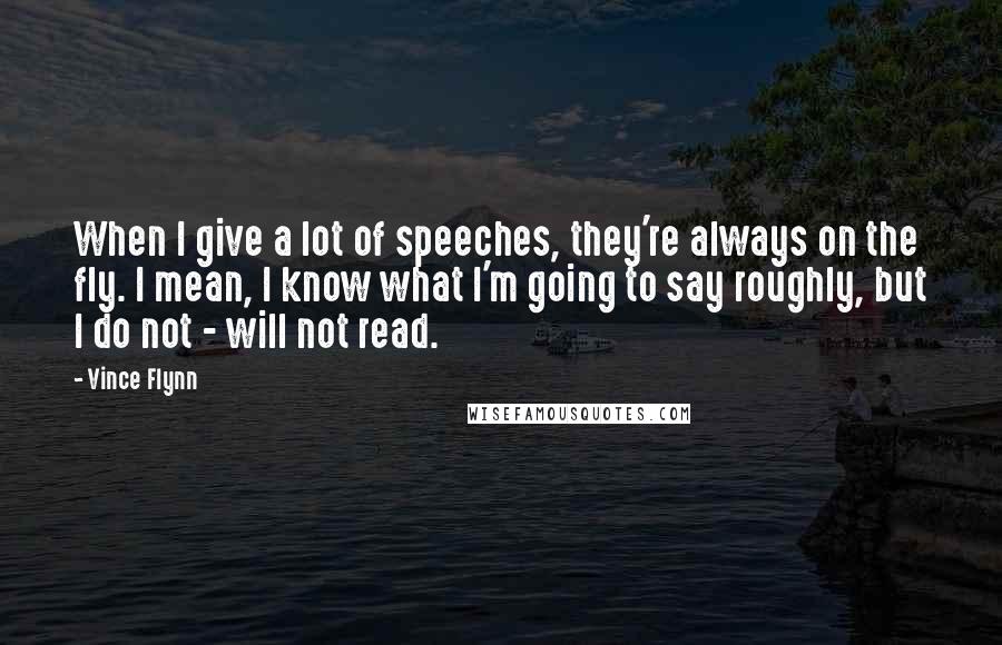 Vince Flynn Quotes: When I give a lot of speeches, they're always on the fly. I mean, I know what I'm going to say roughly, but I do not - will not read.